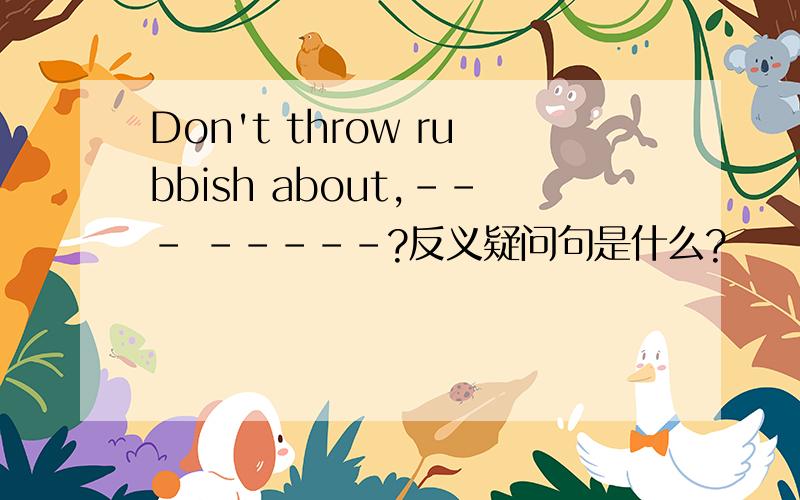 Don't throw rubbish about,--- -----?反义疑问句是什么?