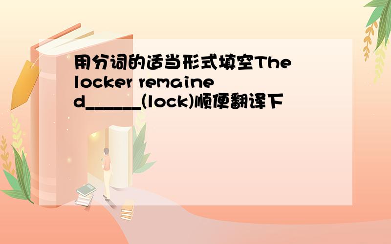 用分词的适当形式填空The locker remained______(lock)顺便翻译下