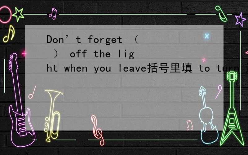 Don’t forget （ ） off the light when you leave括号里填 to turn 还是 turning