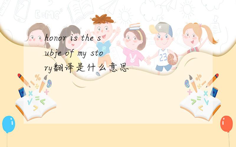 honor is the subje of my story翻译是什么意思