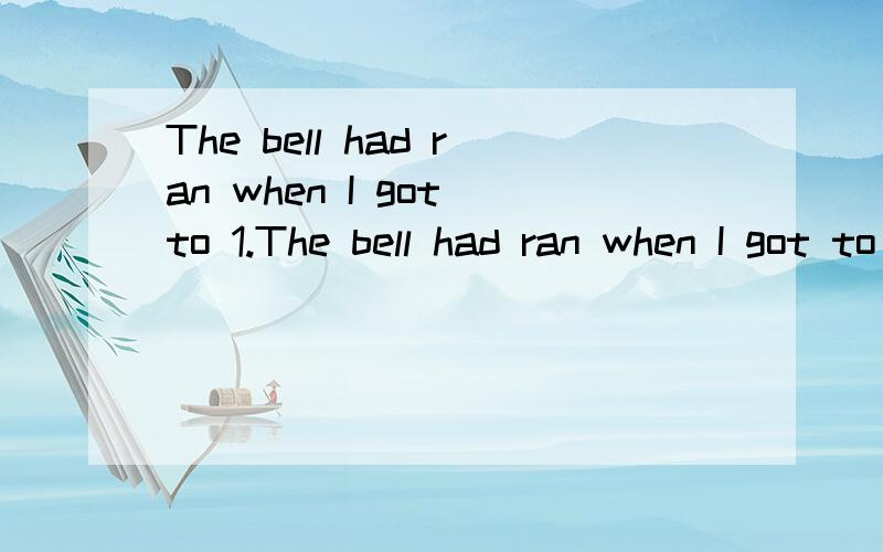 The bell had ran when I got to 1.The bell had ran when I got to school.（改否定句）2.The train had left when Jim got to the station.(一般疑问句)