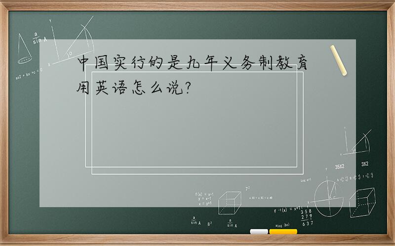 中国实行的是九年义务制教育 用英语怎么说?