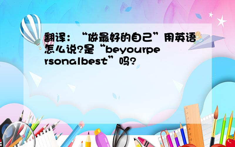 翻译：“做最好的自己”用英语怎么说?是“beyourpersonalbest”吗?