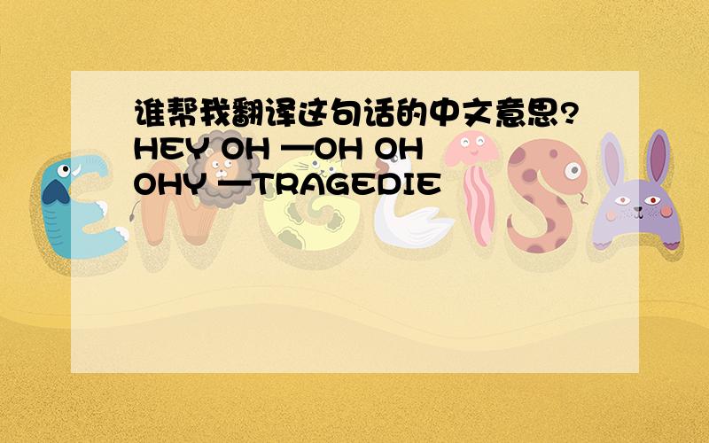 谁帮我翻译这句话的中文意思?HEY OH —OH OH OHY —TRAGEDIE