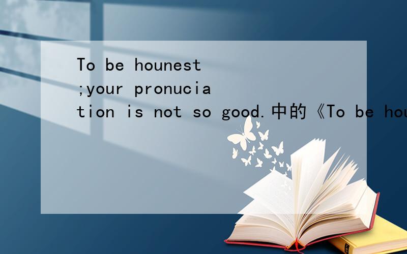 To be hounest ;your pronuciation is not so good.中的《To be hounest 》是什么成分?