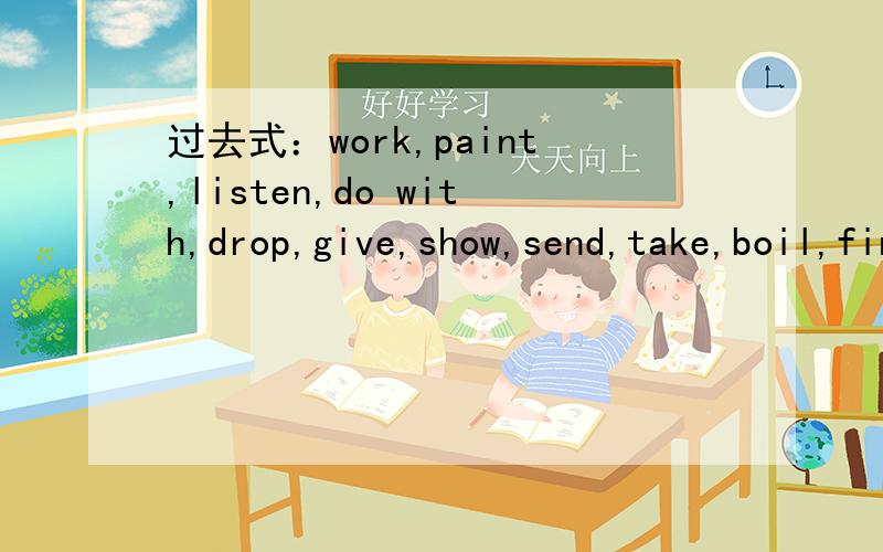 过去式：work,paint,listen,do with,drop,give,show,send,take,boil,find,ask,lift,want,rain,snow,rise