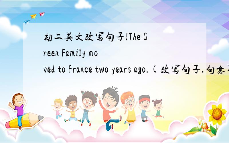 初二英文改写句子!The Green Family moved to France two years ago.(改写句子,句意不变)___________ two years___________ the Green family moved to France.应该如何填空?