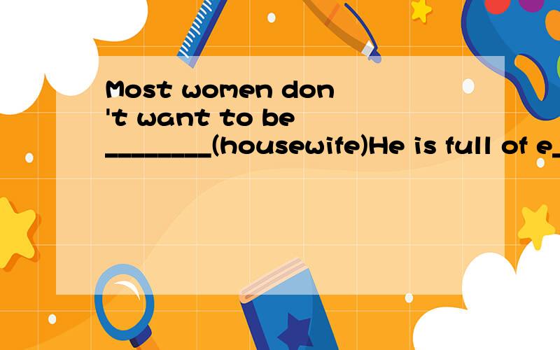 Most women don't want to be ________(housewife)He is full of e___