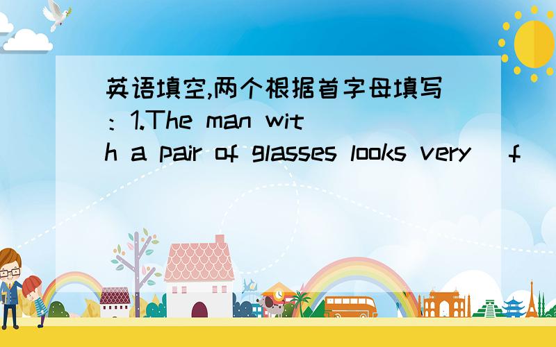 英语填空,两个根据首字母填写：1.The man with a pair of glasses looks very (f ).2.He knows nothing (a ) China.