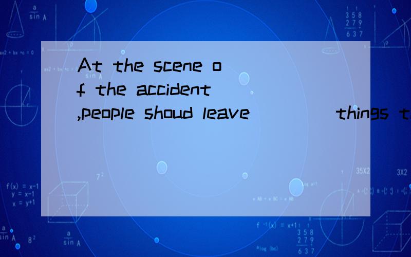 At the scene of the accident,people shoud leave ____things they are until the police arrive?为什么空格处填as
