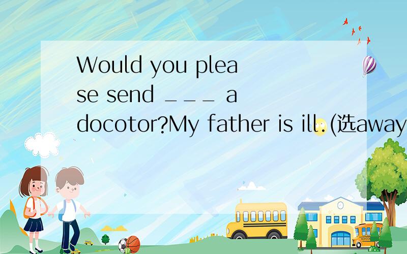 Would you please send ___ a docotor?My father is ill.(选away,for,off)