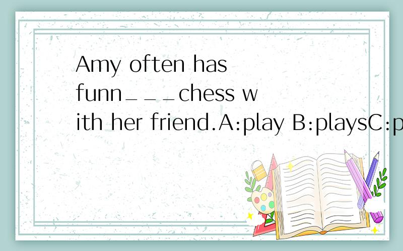 Amy often has funn___chess with her friend.A:play B:playsC:playing.