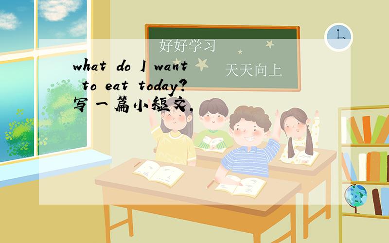 what do I want to eat today?写一篇小短文,
