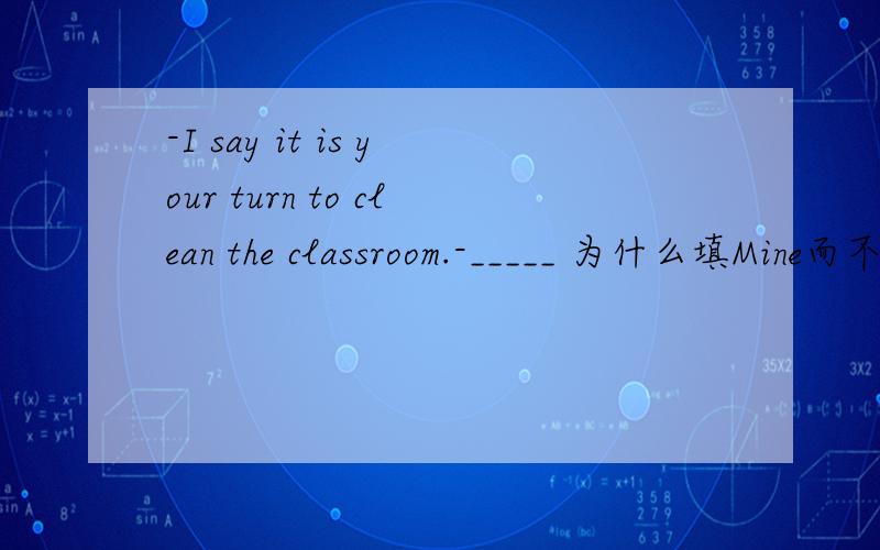 -I say it is your turn to clean the classroom.-_____ 为什么填Mine而不是Me
