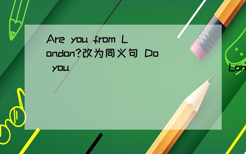 Are you from London?改为同义句 Do you ______ _______London?