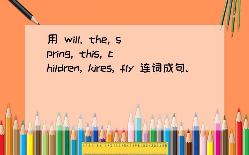 用 will, the, spring, this, children, kires, fly 连词成句.