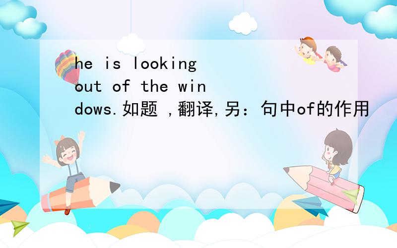 he is looking out of the windows.如题 ,翻译,另：句中of的作用