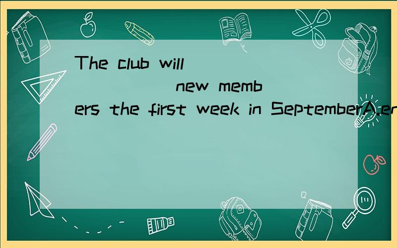 The club will _____ new members the first week in SeptemberA.enroll B.subscribe C.absorb D.register
