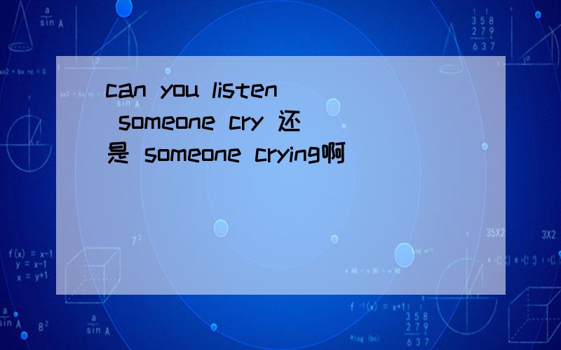 can you listen someone cry 还是 someone crying啊
