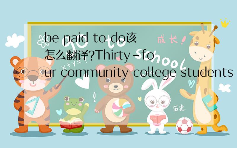 be paid to do该怎么翻译?Thirty-four community college students (14 male) between the ages of 17 and 25 were paid to participate.这句话看是看得懂,但是中间be paid to do不知道该怎么表达才好,“聘请”?语文能力有限...