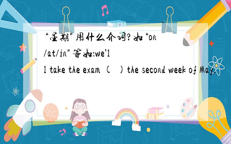 “星期”用什么介词?如“on/at/in”等如：we'll take the exam ( )the second week of May.