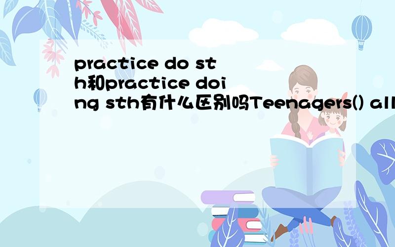 practice do sth和practice doing sth有什么区别吗Teenagers() allowed to drive in the street A.should not be B.should be not C .not should beD.should't 以及这个题目的知识点和扩展，