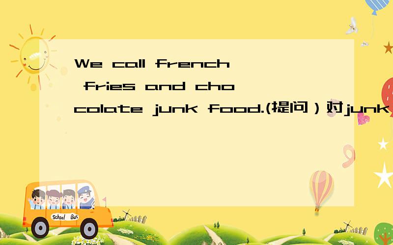 We call french fries and chocolate junk food.(提问）对junk food提问