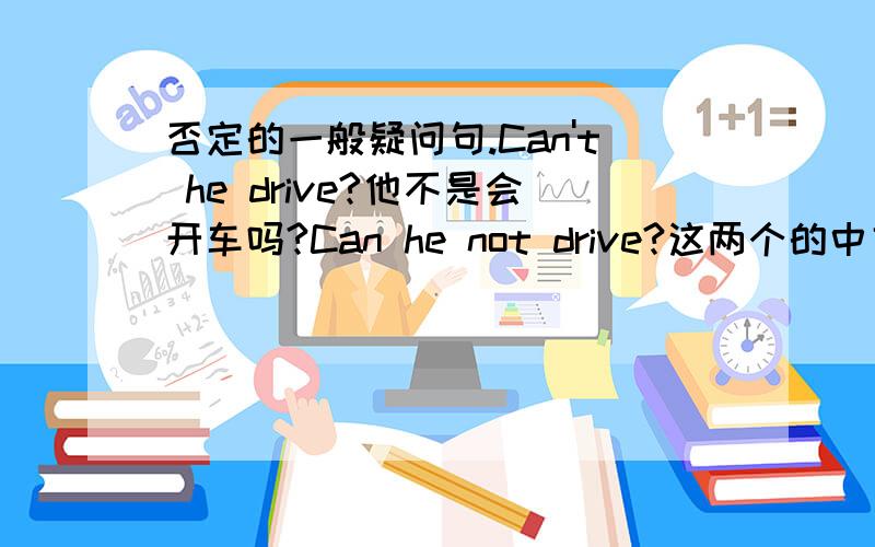 否定的一般疑问句.Can't he drive?他不是会开车吗?Can he not drive?这两个的中文意思感觉都一样啊 怎么区别它们呢?