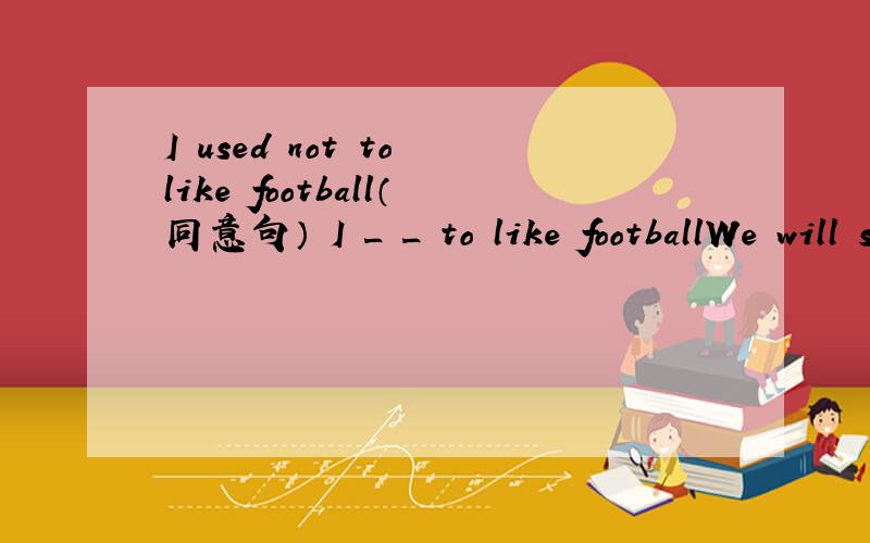 I used not to like football（同意句） I _ _ to like footballWe will start a shopping mall over there(同意句）We will_ _ a shopping mall over there