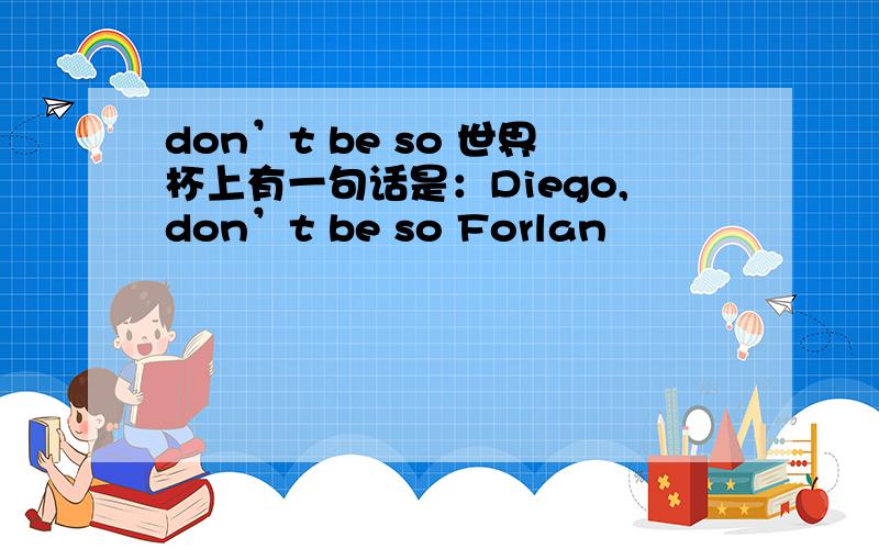 don’t be so 世界杯上有一句话是：Diego,don’t be so Forlan