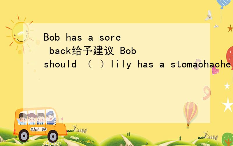 Bob has a sore back给予建议 Bob should （ ）lily has a stomachache Lily should （ ）发烧的两种方式怎么说感冒的两种方式怎么说have什么?have got?
