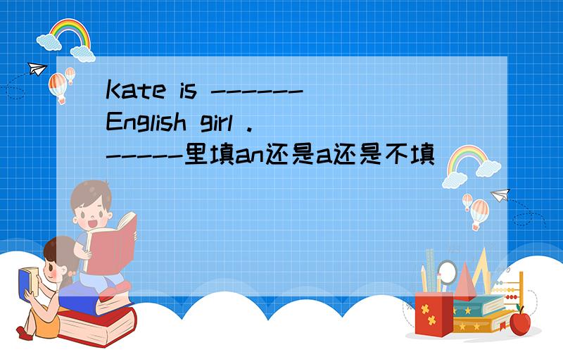 Kate is ------English girl .-----里填an还是a还是不填