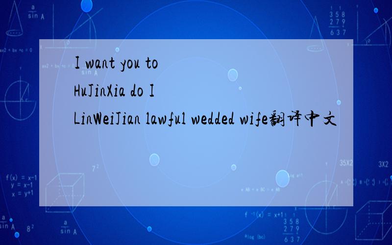 I want you to HuJinXia do I LinWeiJian lawful wedded wife翻译中文