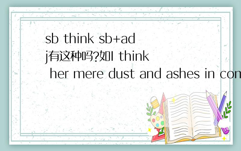 sb think sb+adj有这种吗?如I think her mere dust and ashes in comparison with you.为什么有这种结构