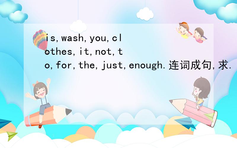 is,wash,you,clothes,it,not,to,for,the,just,enough.连词成句,求.