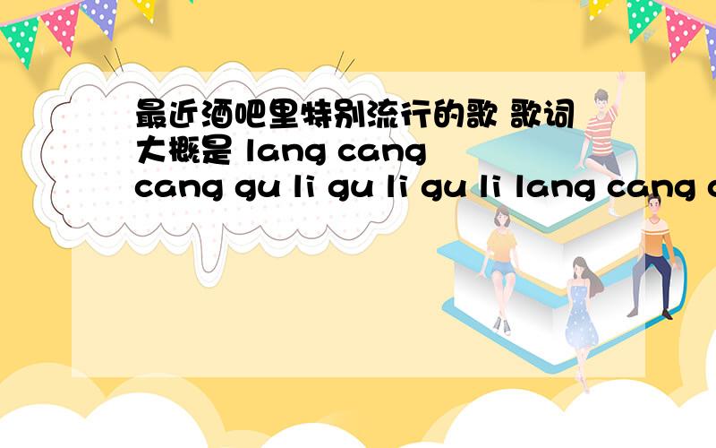 最近酒吧里特别流行的歌 歌词大概是 lang cang cang gu li gu li gu li lang cang cang