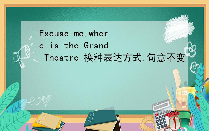 Excuse me,where is the Grand Theatre 换种表达方式,句意不变