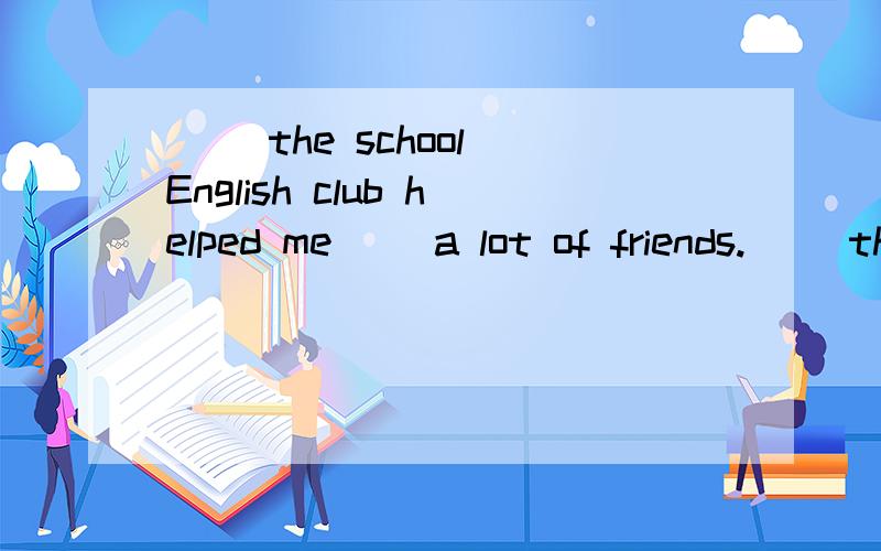 （ ）the school English club helped me（） a lot of friends.（ ）the school English club helped me（） a lot of friends.A.To join,made B.Joining in,made C.Joining,make