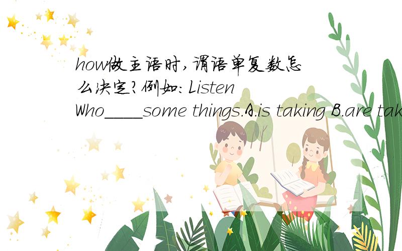 how做主语时,谓语单复数怎么决定?例如：Listen Who____some things.A.is taking B.are taking A,B哪个正确?