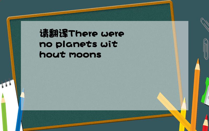 请翻译There were no planets without moons