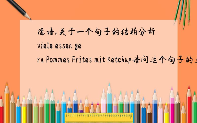 德语,关于一个句子的结构分析viele essen gern Pommes Frites mit Ketchup请问这个句子的主语是什么啊,还有分析一下这个句子的结构,另外这个句子是什么意思呢?QAQ