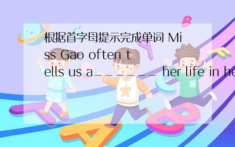 根据首字母提示完成单词 Miss Gao often tells us a______ her life in her childhood