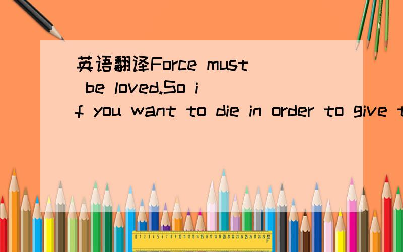 英语翻译Force must be loved.So if you want to die in order to give themselves an explanation