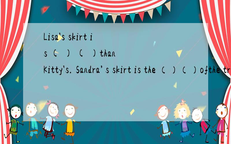 Lisa's skirt is ( ) ( )than Kitty's. Sandra’s skirt is the （）（）ofthe tree.在()里填上比较级Lisa Skirt is：50元. Kitty Skirt:30元  Sandra Skirt is:80元