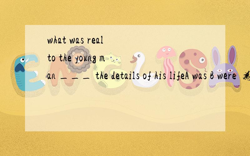 what was real to the young man ___ the details of his lifeA was B were  为什么这里选择B ?