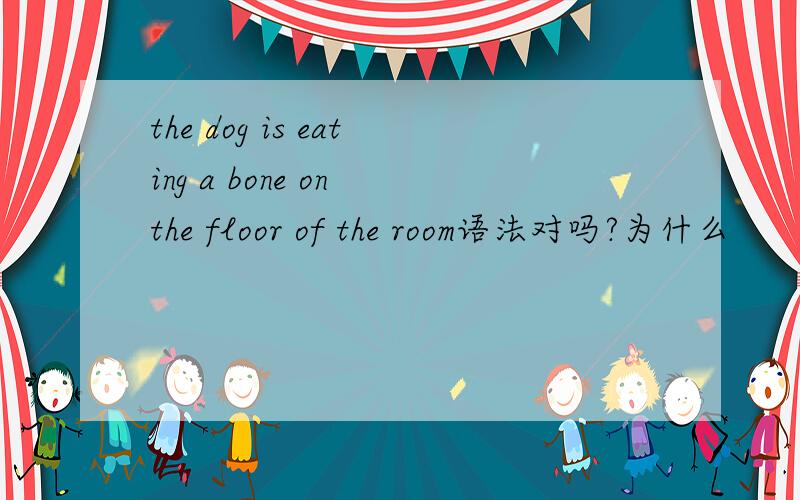 the dog is eating a bone on the floor of the room语法对吗?为什么