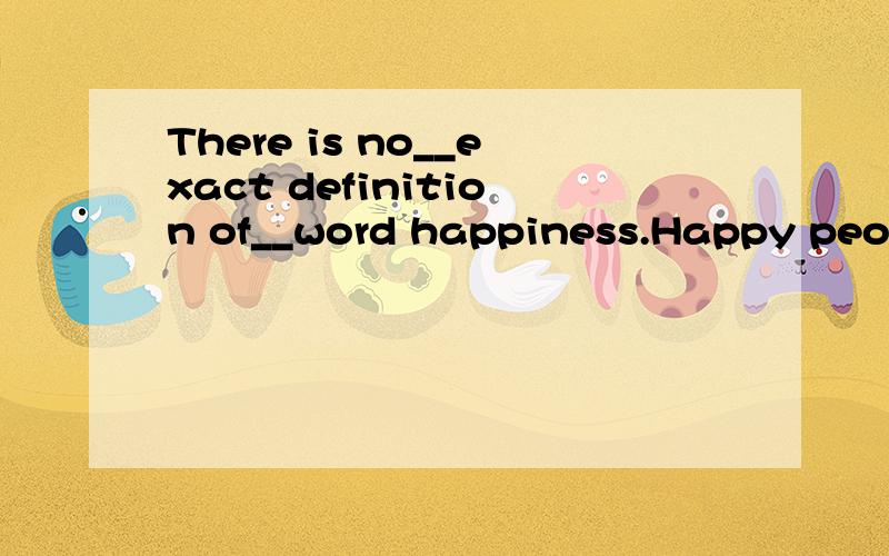 There is no__exact definition of__word happiness.Happy people are happy for all sorts of reasons第一个空an ,第二个空a讲下语法,