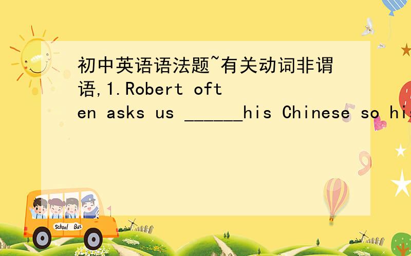 初中英语语法题~有关动词非谓语,1.Robert often asks us ______his Chinese so his chinese is much better than before.A.to help with B.to help him with B 解释与A的区别）2.Will you please ___ me ___ this evening,Meimei?A.to help;to was