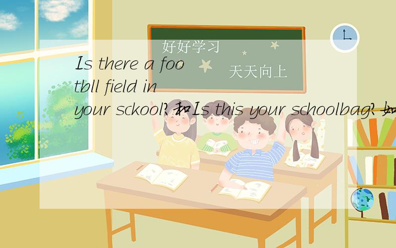 Is there a footbll field in your sckool?和Is this your schoolbag?如何做否定和肯定回答.