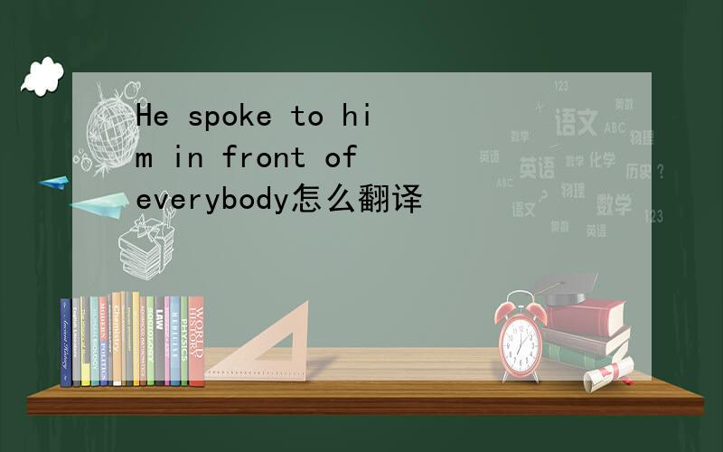 He spoke to him in front of everybody怎么翻译